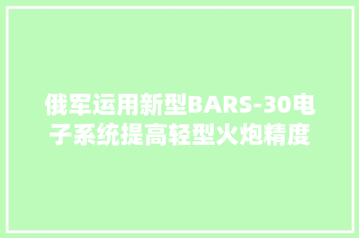 俄军运用新型BARS-30电子系统提高轻型火炮精度 俄军运用新型BARS-30电子系统提高轻型火炮精度 智能家居