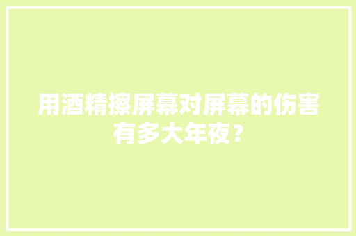 用酒精擦屏幕对屏幕的伤害有多大年夜？,屏幕测试。
