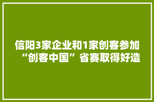 信阳3家企业和1家创客参加“创客中国”省赛取得好造诣