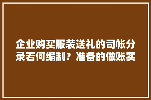 企业购买服装送礼的司帐分录若何编制？准备的做账实操即学即会