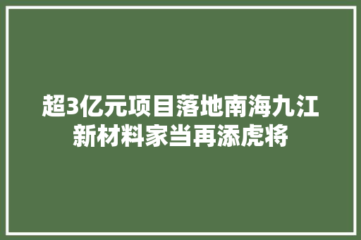 超3亿元项目落地南海九江新材料家当再添虎将 超3亿元项目落地南海九江新材料家当再添虎将 智能科技