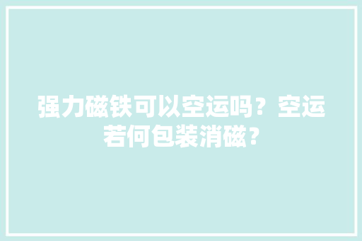 强力磁铁可以空运吗？空运若何包装消磁？