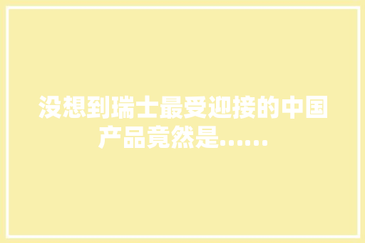 没想到瑞士最受迎接的中国产品竟然是…… 没想到瑞士最受迎接的中国产品竟然是…… 智能科技