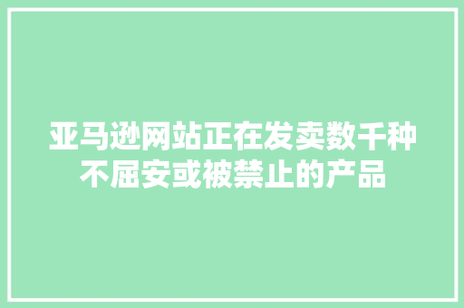 亚马逊网站正在发卖数千种不屈安或被禁止的产品