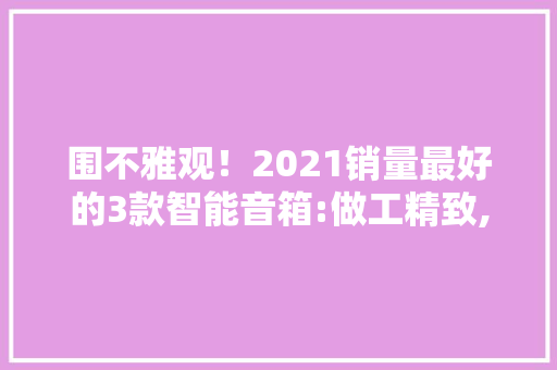 围不雅观！2021销量最好的3款智能音箱:做工精致,音质纯洁,高保真音效