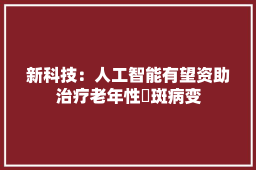 新科技：人工智能有望资助治疗老年性黃斑病变 新科技：人工智能有望资助治疗老年性黃斑病变 智能家居
