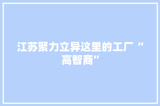 江苏聚力立异这里的工厂“高智商” 江苏聚力立异这里的工厂“高智商” 互联通信