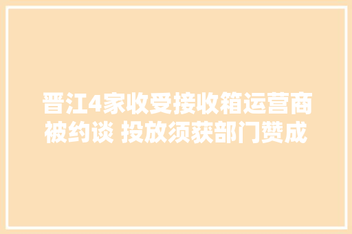 晋江4家收受接收箱运营商被约谈 投放须获部门赞成 晋江4家收受接收箱运营商被约谈 投放须获部门赞成 人工智能