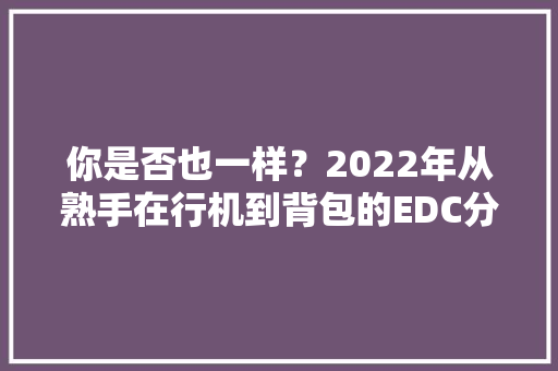 你是否也一样？2022年从熟手在行机到背包的EDC分享