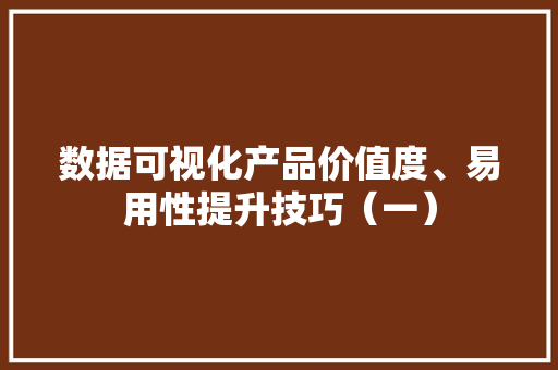 数据可视化产品价值度、易用性提升技巧（一）