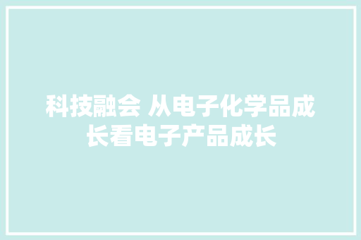 科技融会 从电子化学品成长看电子产品成长