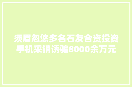 须眉忽悠多名石友合资投资手机采销诱骗8000余万元被抓