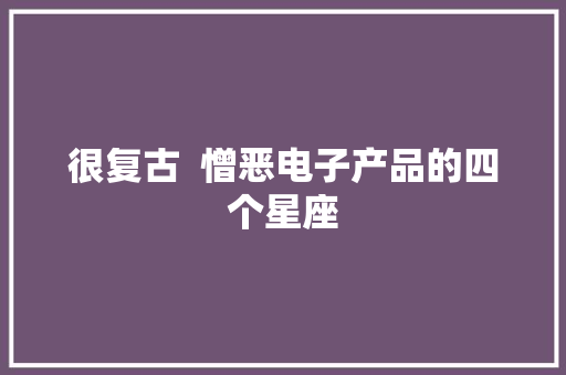 很复古  憎恶电子产品的四个星座