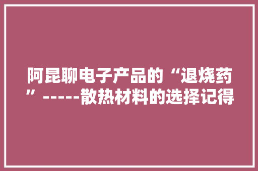 阿昆聊电子产品的“退烧药”-----散热材料的选择记得收藏