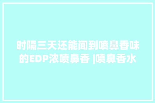 时隔三天还能闻到喷鼻香味的EDP浓喷鼻香 |喷鼻香水合集