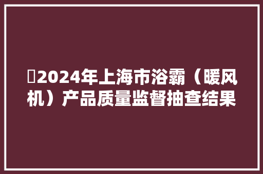 ​2024年上海市浴霸（暖风机）产品质量监督抽查结果