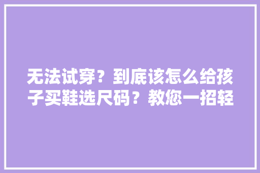 无法试穿？到底该怎么给孩子买鞋选尺码？教您一招轻松学