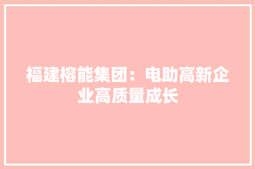 福建榕能集团：电助高新企业高质量成长 福建榕能集团：电助高新企业高质量成长 人工智能