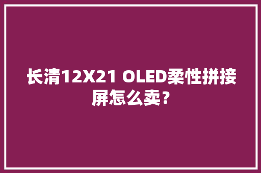 长清12X21 OLED柔性拼接屏怎么卖？ 长清12X21 OLED柔性拼接屏怎么卖？ 互联通信