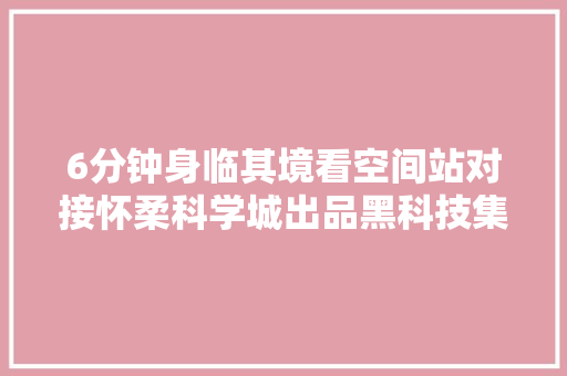 6分钟身临其境看空间站对接怀柔科学城出品黑科技集体亮相 6分钟身临其境看空间站对接怀柔科学城出品黑科技集体亮相 智能家居