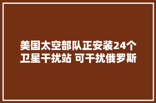 美国太空部队正安装24个卫星干扰站 可干扰俄罗斯或中国的通信 美国太空部队正安装24个卫星干扰站 可干扰俄罗斯或中国的通信 人工智能