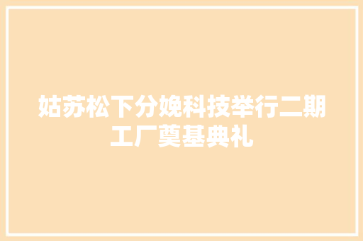 姑苏松下分娩科技举行二期工厂奠基典礼 姑苏松下分娩科技举行二期工厂奠基典礼 互联通信