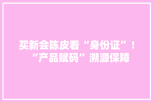 买新会陈皮看“身份证”！“产品赋码”溯源保障 买新会陈皮看“身份证”！“产品赋码”溯源保障 互联通信