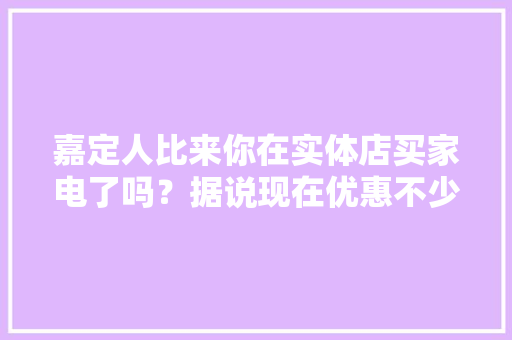 嘉定人比来你在实体店买家电了吗？据说现在优惠不少哦