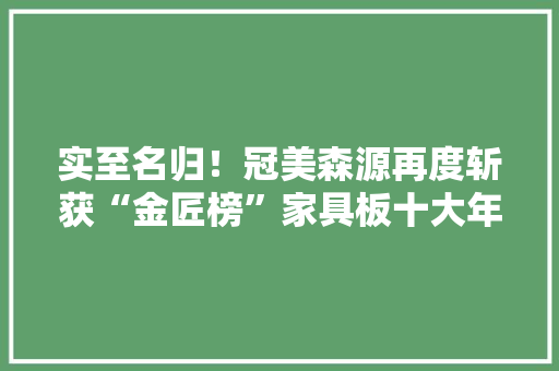 实至名归！冠美森源再度斩获“金匠榜”家具板十大年夜品牌称号