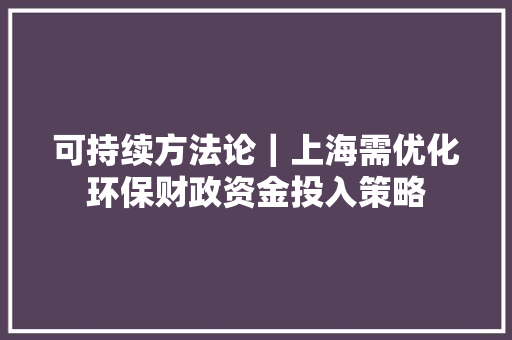 可持续方法论｜上海需优化环保财政资金投入策略