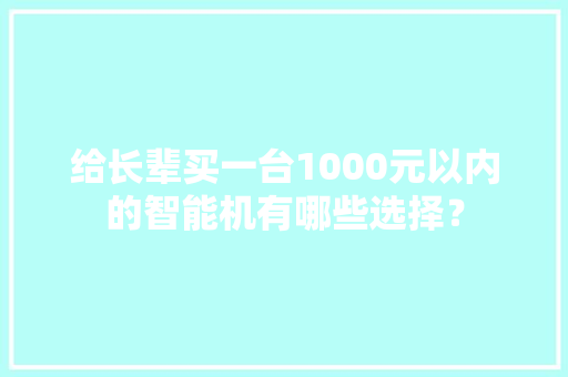 给长辈买一台1000元以内的智能机有哪些选择？
