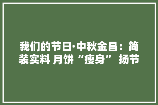 我们的节日·中秋金昌：简装实料 月饼“瘦身” 扬节俭清风
