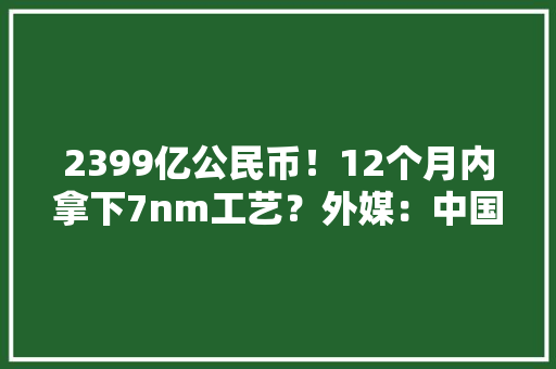 2399亿公民币！12个月内拿下7nm工艺？外媒：中国芯正强势崛起