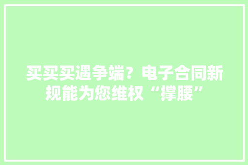 买买买遇争端？电子合同新规能为您维权“撑腰”