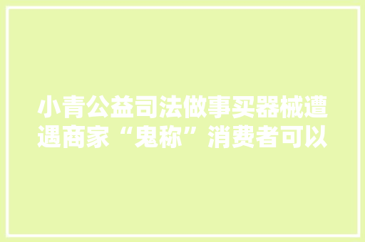 小青公益司法做事买器械遭遇商家“鬼称”消费者可以这样维权！