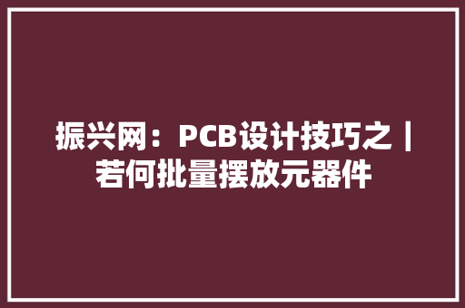 振兴网：PCB设计技巧之｜若何批量摆放元器件 振兴网：PCB设计技巧之｜若何批量摆放元器件 智能家居