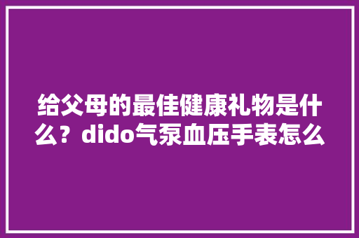 给父母的最佳健康礼物是什么？dido气泵血压手表怎么样？