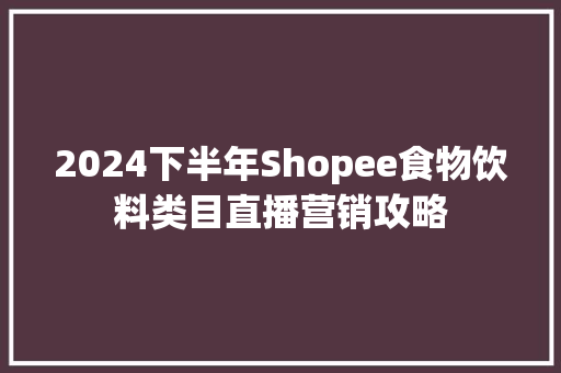 2024下半年Shopee食物饮料类目直播营销攻略