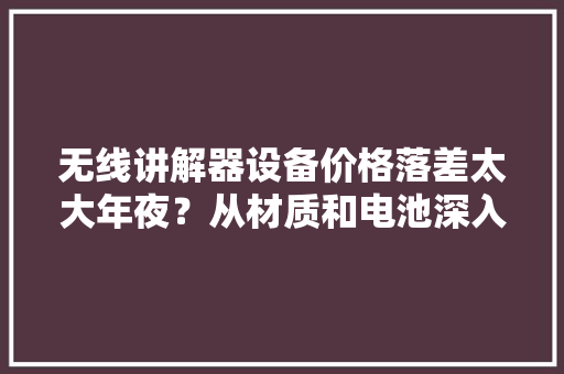 无线讲解器设备价格落差太大年夜？从材质和电池深入剖析性价比