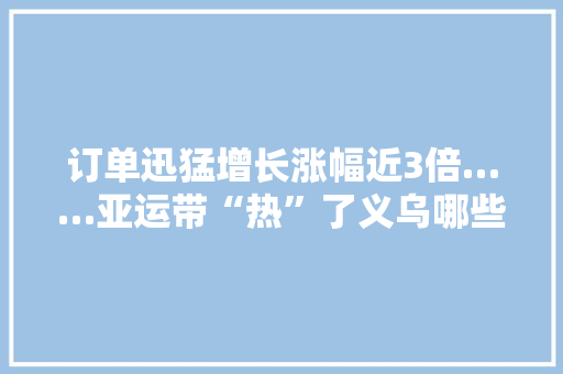 订单迅猛增长涨幅近3倍……亚运带“热”了义乌哪些产品？ 订单迅猛增长涨幅近3倍……亚运带“热”了义乌哪些产品？ 智能家居