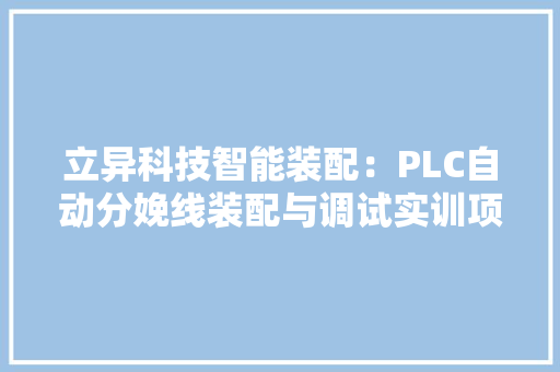 立异科技智能装配：PLC自动分娩线装配与调试实训项目 立异科技智能装配：PLC自动分娩线装配与调试实训项目 智能科技