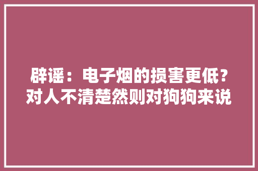 辟谣：电子烟的损害更低？对人不清楚然则对狗狗来说它一样危险