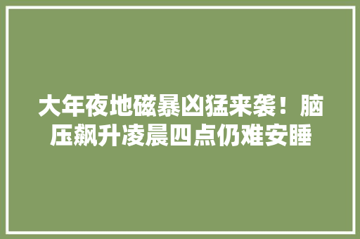 大年夜地磁暴凶猛来袭！脑压飙升凌晨四点仍难安睡 大年夜地磁暴凶猛来袭！脑压飙升凌晨四点仍难安睡 互联通信