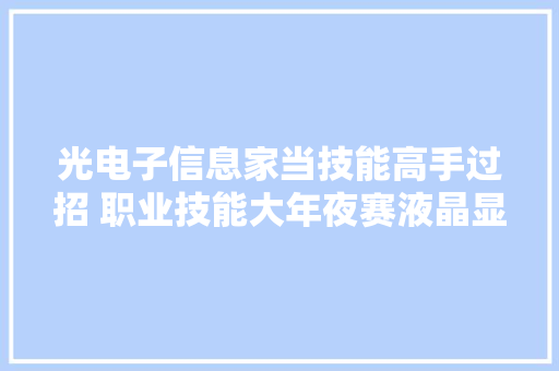 光电子信息家当技能高手过招 职业技能大年夜赛液晶显示器件制造工团队赛举行
