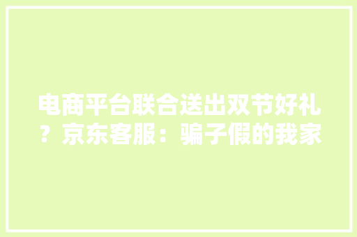 电商平台联合送出双节好礼？京东客服：骗子假的我家人也收到了