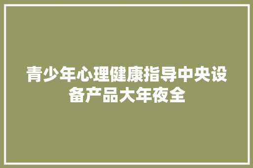 青少年心理健康指导中央设备产品大年夜全