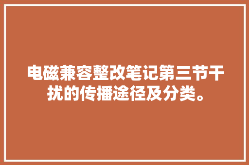 电磁兼容整改笔记第三节干扰的传播途径及分类。