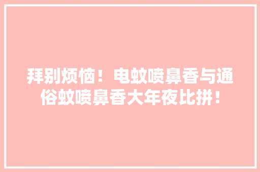 拜别烦恼！电蚊喷鼻香与通俗蚊喷鼻香大年夜比拼！