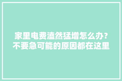 家里电费溘然猛增怎么办？不要急可能的原因都在这里
