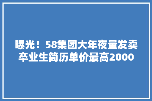 曝光！58集团大年夜量发卖卒业生简历单价最高2000元？紧急回应